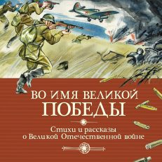 Во имя Великой Победы. Стихи и рассказы о Великой Отечественной войне