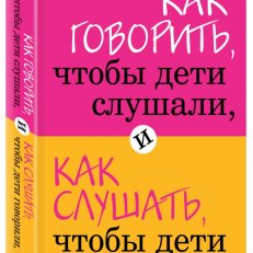 Как говорить, чтобы дети слушали, и как слушать, чтобы дети говорили (Фабер Адель)